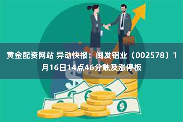 黄金配资网站 异动快报：闽发铝业（002578）1月16日14点46分触及涨停板