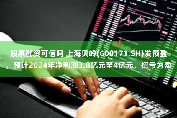 股票配资可信吗 上海贝岭(600171.SH)发预盈，预计2024年净利润3.8亿元至4亿元，扭亏为盈