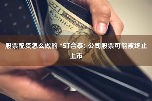 股票配资怎么做的 *ST合泰: 公司股票可能被终止上市