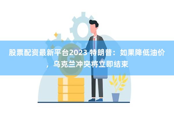 股票配资最新平台2023 特朗普：如果降低油价，乌克兰冲突将立即结束