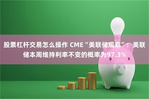 股票杠杆交易怎么操作 CME“美联储观察”：美联储本周维持利率不变的概率为97.3%