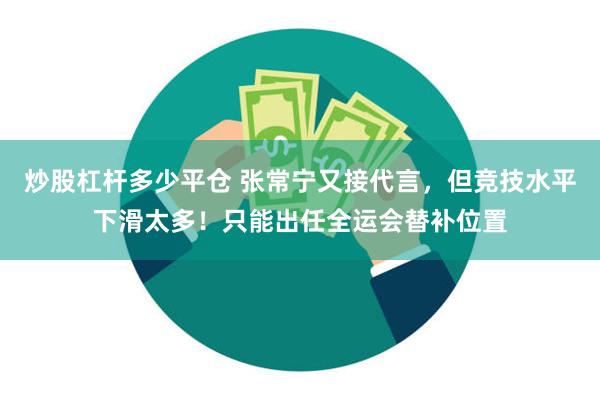 炒股杠杆多少平仓 张常宁又接代言，但竞技水平下滑太多！只能出任全运会替补位置