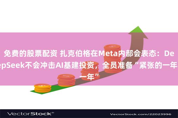 免费的股票配资 扎克伯格在Meta内部会表态：DeepSeek不会冲击AI基建投资，全员准备“紧张的一年”