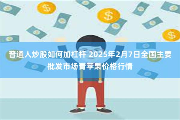 普通人炒股如何加杠杆 2025年2月7日全国主要批发市场青苹果价格行情