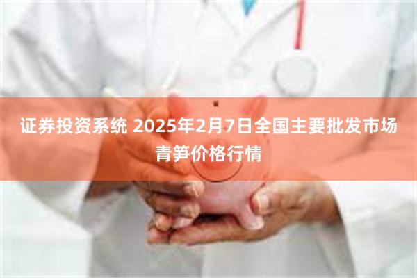 证券投资系统 2025年2月7日全国主要批发市场青笋价格行情