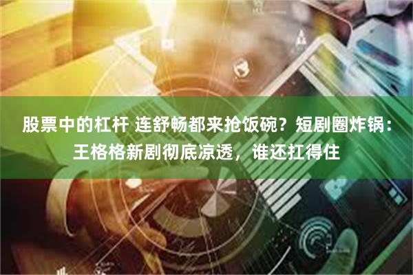 股票中的杠杆 连舒畅都来抢饭碗？短剧圈炸锅：王格格新剧彻底凉透，谁还扛得住