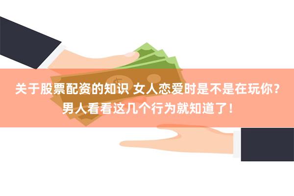 关于股票配资的知识 女人恋爱时是不是在玩你？男人看看这几个行为就知道了！