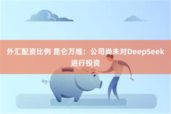 外汇配资比例 昆仑万维：公司尚未对DeepSeek进行投资