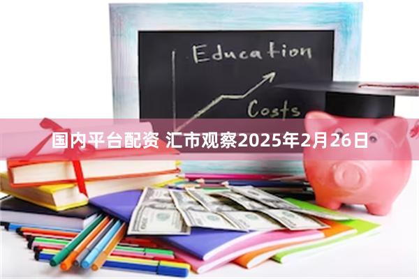 国内平台配资 汇市观察2025年2月26日