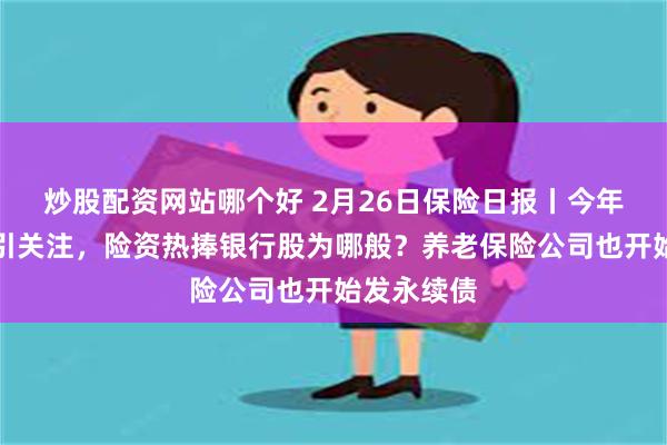 炒股配资网站哪个好 2月26日保险日报丨今年四次举牌引关注，险资热捧银行股为哪般？养老保险公司也开始发永续债