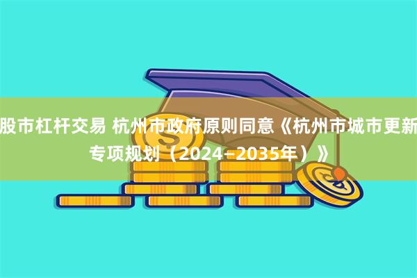 股市杠杆交易 杭州市政府原则同意《杭州市城市更新专项规划（2024—2035年）》