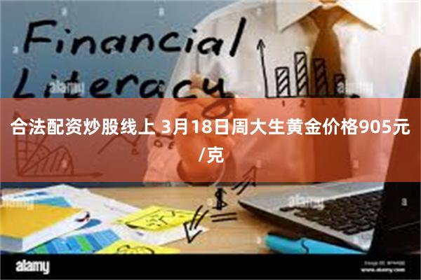 合法配资炒股线上 3月18日周大生黄金价格905元/克