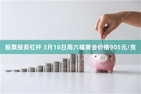 股票投资杠杆 3月18日周六福黄金价格905元/克